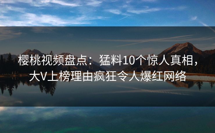 樱桃视频盘点:猛料10个惊人真相,大V上榜理由疯狂令人爆红网络 樱桃视频盘点:猛料10个惊人真相,大V上榜理由疯狂令人爆红网络