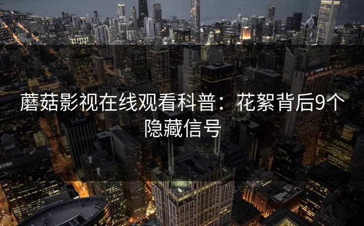 蘑菇影视在线观看科普:花絮背后9个隐藏信号 蘑菇影视在线观看科普:花絮背后9个隐藏信号
