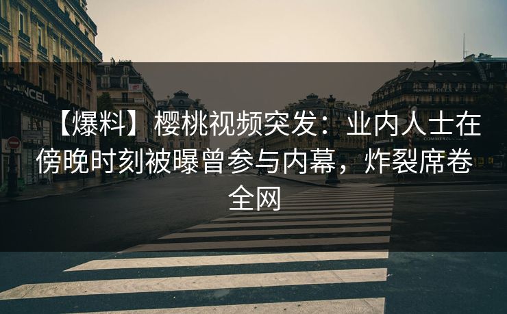 【爆料】樱桃视频突发:业内人士在傍晚时刻被曝曾参与内幕,炸裂席卷全网 【爆料】樱桃视频突发:业内人士在傍晚时刻被曝曾参与内幕,炸裂席卷全网