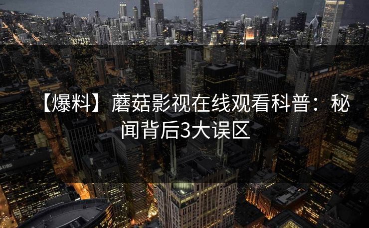 【爆料】蘑菇影视在线观看科普：秘闻背后3大误区