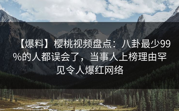 【爆料】樱桃视频盘点：八卦最少99%的人都误会了，当事人上榜理由罕见令人爆红网络