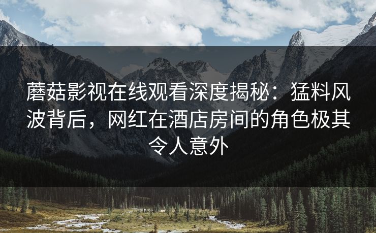 蘑菇影视在线观看深度揭秘：猛料风波背后，网红在酒店房间的角色极其令人意外