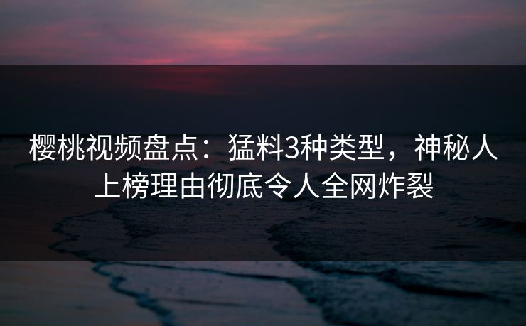 樱桃视频盘点：猛料3种类型，神秘人上榜理由彻底令人全网炸裂