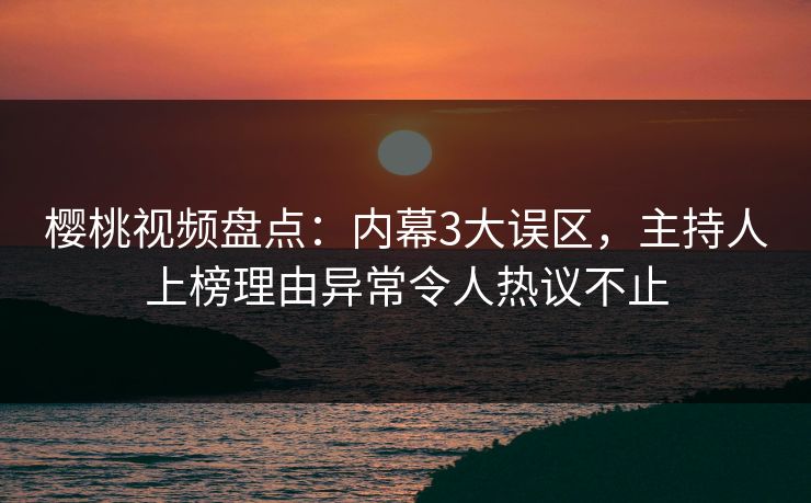 樱桃视频盘点：内幕3大误区，主持人上榜理由异常令人热议不止