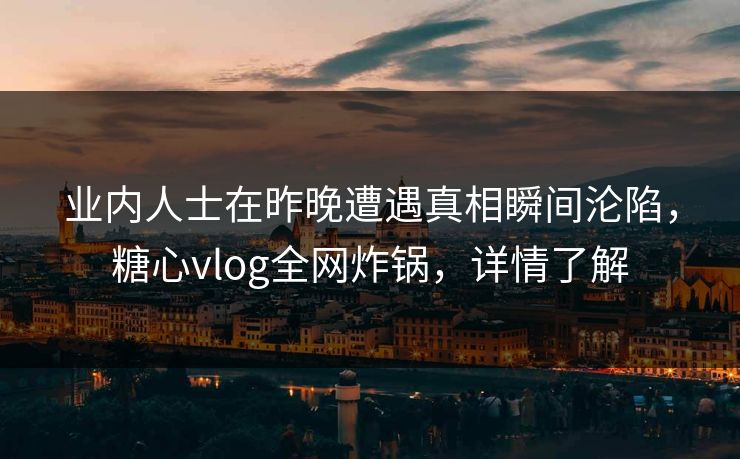 业内人士在昨晚遭遇真相瞬间沦陷，糖心vlog全网炸锅，详情了解