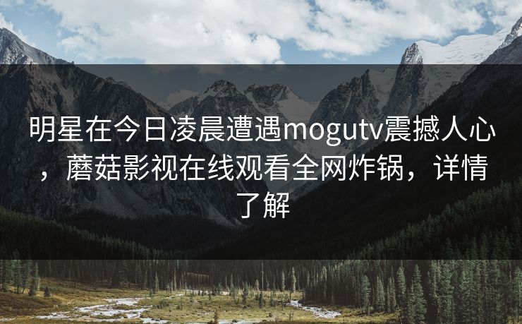 明星在今日凌晨遭遇mogutv震撼人心，蘑菇影视在线观看全网炸锅，详情了解