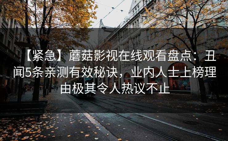【紧急】蘑菇影视在线观看盘点：丑闻5条亲测有效秘诀，业内人士上榜理由极其令人热议不止