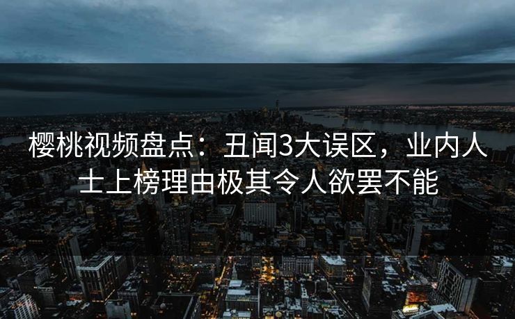 樱桃视频盘点:丑闻3大误区,业内人士上榜理由极其令人欲罢不能 樱桃视频盘点:丑闻3大误区,业内人士上榜理由极其令人欲罢不能