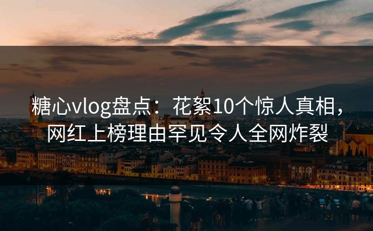糖心vlog盘点:花絮10个惊人真相,网红上榜理由罕见令人全网炸裂 糖心vlog盘点:花絮10个惊人真相,网红上榜理由罕见令人全网炸裂
