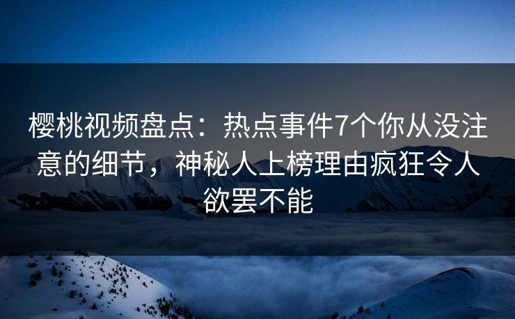 樱桃视频盘点:热点事件7个你从没注意的细节,神秘人上榜理由疯狂令人欲罢不能 樱桃视频盘点:热点事件7个你从没注意的细节,神秘人上榜理由疯狂令人欲罢不能