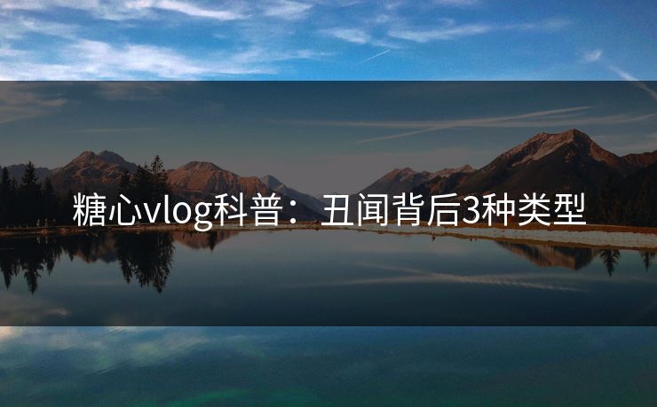 糖心vlog科普：丑闻背后3种类型