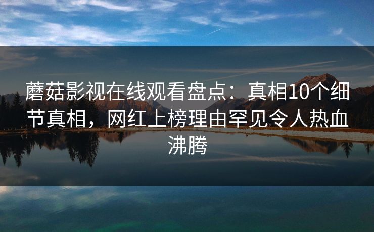 蘑菇影视在线观看盘点:真相10个细节真相,网红上榜理由罕见令人热血沸腾 蘑菇影视在线观看盘点:真相10个细节真相,网红上榜理由罕见令人热血沸腾