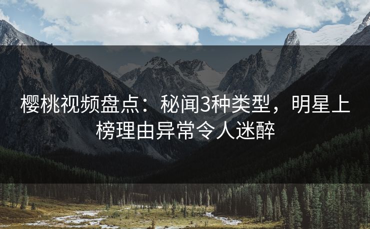 樱桃视频盘点:秘闻3种类型,明星上榜理由异常令人迷醉 樱桃视频盘点:秘闻3种类型,明星上榜理由异常令人迷醉