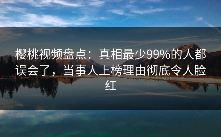 樱桃视频盘点:真相最少99%的人都误会了,当事人上榜理由彻底令人脸红 樱桃视频盘点:真相最少99%的人都误会了,当事人上榜理由彻底令人脸红