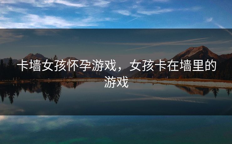 卡墙女孩怀孕游戏，女孩卡在墙里的游戏