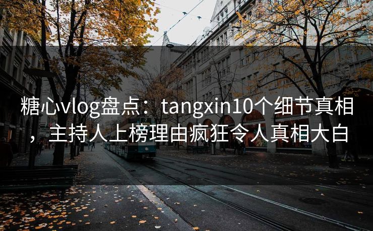 糖心vlog盘点：tangxin10个细节真相，主持人上榜理由疯狂令人真相大白