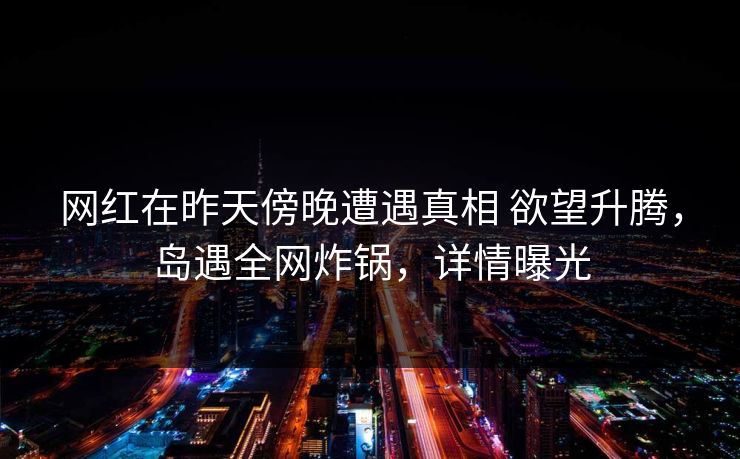 网红在昨天傍晚遭遇真相 欲望升腾，岛遇全网炸锅，详情曝光