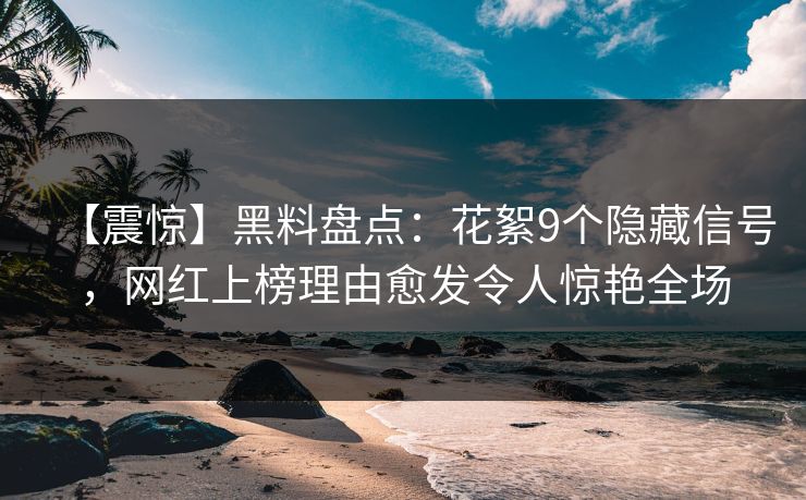 【震惊】黑料盘点:花絮9个隐藏信号,网红上榜理由愈发令人惊艳全场 【震惊】黑料盘点:花絮9个隐藏信号,网红上榜理由愈发令人惊艳全场