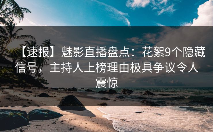 【速报】魅影直播盘点:花絮9个隐藏信号,主持人上榜理由极具争议令人震惊 【速报】魅影直播盘点:花絮9个隐藏信号,主持人上榜理由极具争议令人震惊