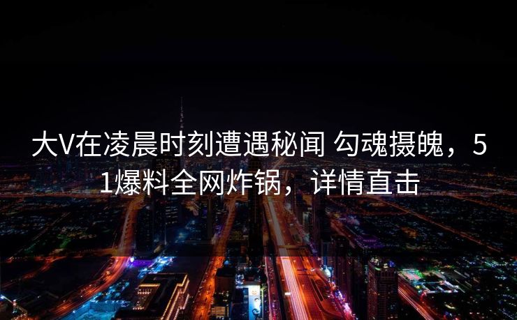 大V在凌晨时刻遭遇秘闻 勾魂摄魄,51爆料全网炸锅,详情直击 大V在凌晨时刻遭遇秘闻 勾魂摄魄,51爆料全网炸锅,详情直击