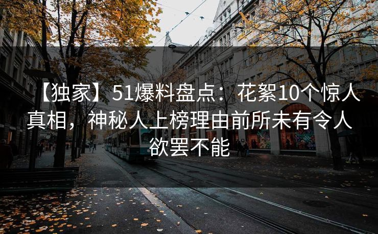 【独家】51爆料盘点:花絮10个惊人真相,神秘人上榜理由前所未有令人欲罢不能 【独家】51爆料盘点:花絮10个惊人真相,神秘人上榜理由前所未有令人欲罢不能
