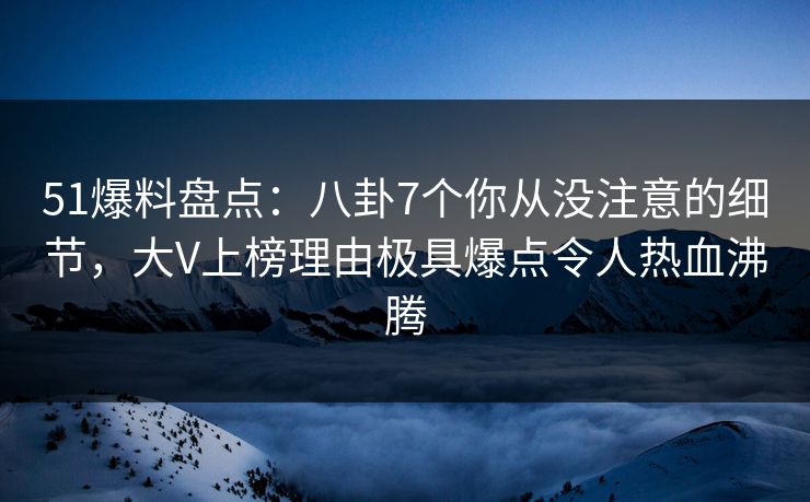 51爆料盘点：八卦7个你从没注意的细节，大V上榜理由极具爆点令人热血沸腾