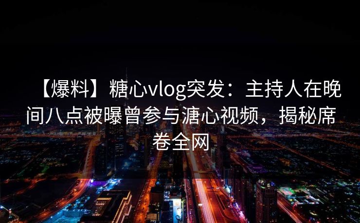 【爆料】糖心vlog突发:主持人在晚间八点被曝曾参与溏心视频,揭秘席卷全网 【爆料】糖心vlog突发:主持人在晚间八点被曝曾参与溏心视频,揭秘席卷全网