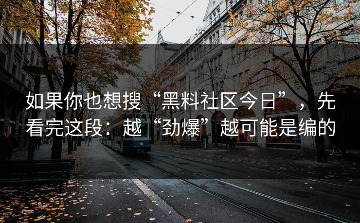 如果你也想搜“黑料社区今日”，先看完这段：越“劲爆”越可能是编的