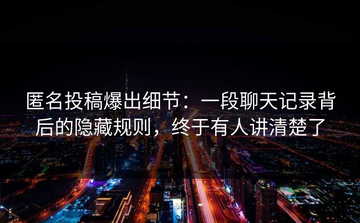 匿名投稿爆出细节：一段聊天记录背后的隐藏规则，终于有人讲清楚了