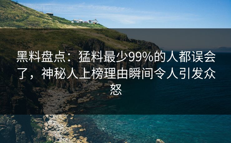 黑料盘点：猛料最少99%的人都误会了，神秘人上榜理由瞬间令人引发众怒