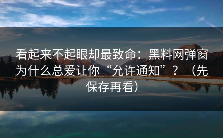 看起来不起眼却最致命：黑料网弹窗为什么总爱让你“允许通知”？（先保存再看）