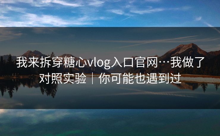 我来拆穿糖心vlog入口官网…我做了对照实验|你可能也遇到过 我来拆穿糖心vlog入口官网…我做了对照实验|你可能也遇到过