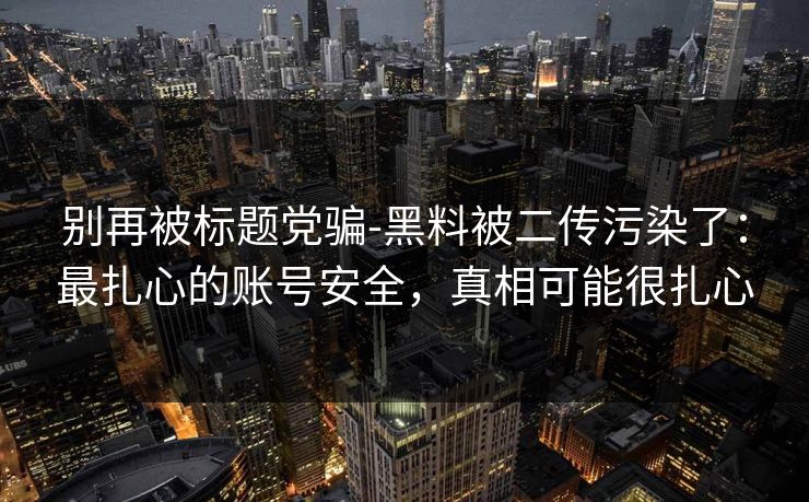 别再被标题党骗-黑料被二传污染了：最扎心的账号安全，真相可能很扎心