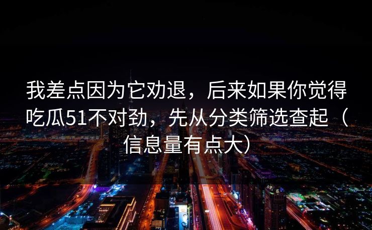 我差点因为它劝退,后来如果你觉得吃瓜51不对劲,先从分类筛选查起(信息量有点大) 我差点因为它劝退,后来如果你觉得吃瓜51不对劲,先从分类筛选查起(信息量有点大)