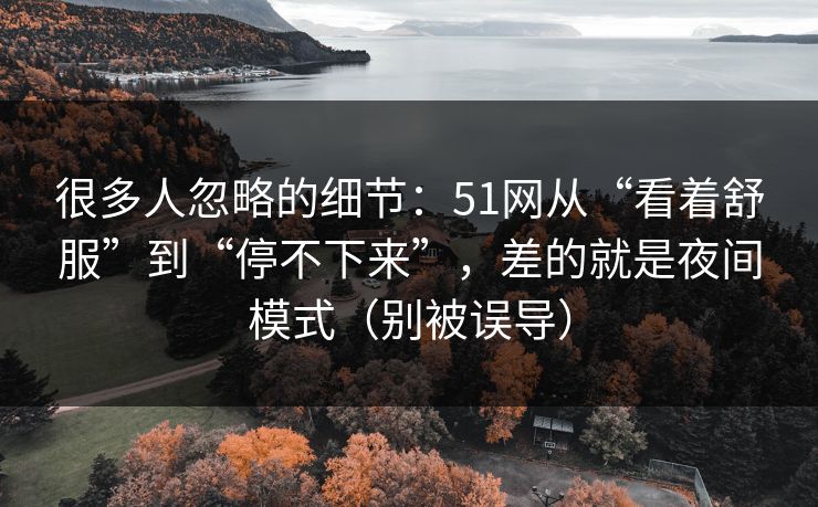 很多人忽略的细节：51网从“看着舒服”到“停不下来”，差的就是夜间模式（别被误导）