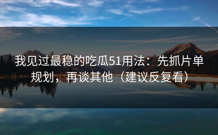 我见过最稳的吃瓜51用法:先抓片单规划,再谈其他(建议反复看) 我见过最稳的吃瓜51用法:先抓片单规划,再谈其他(建议反复看)