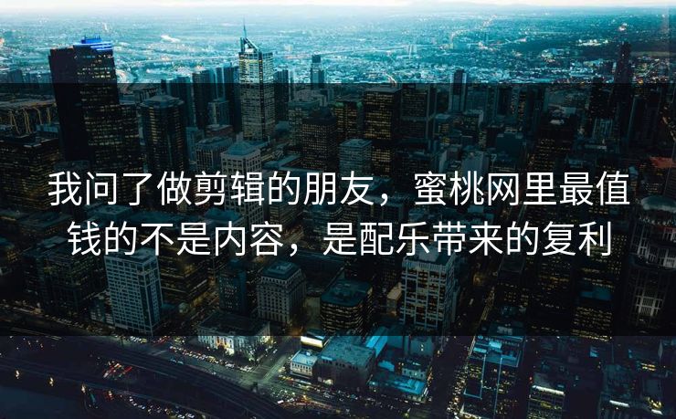 我问了做剪辑的朋友，蜜桃网里最值钱的不是内容，是配乐带来的复利