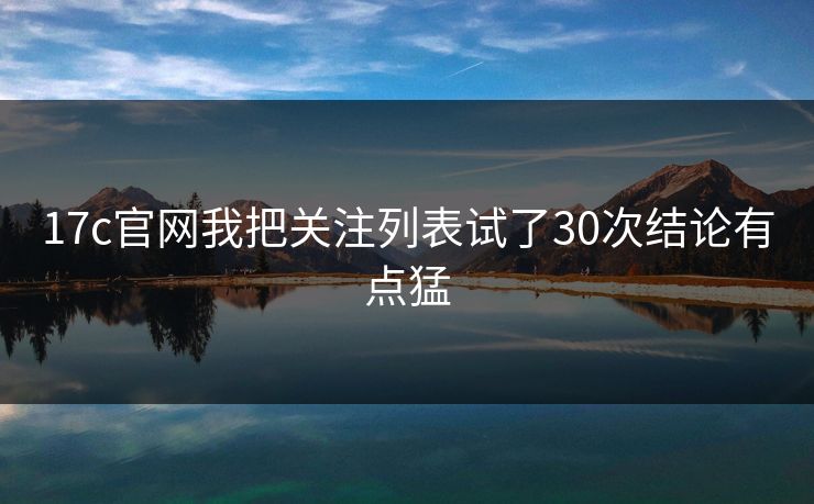 17c官网我把关注列表试了30次结论有点猛