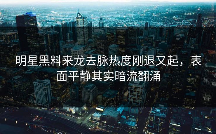 明星黑料来龙去脉热度刚退又起,表面平静其实暗流翻涌 明星黑料来龙去脉热度刚退又起,表面平静其实暗流翻涌