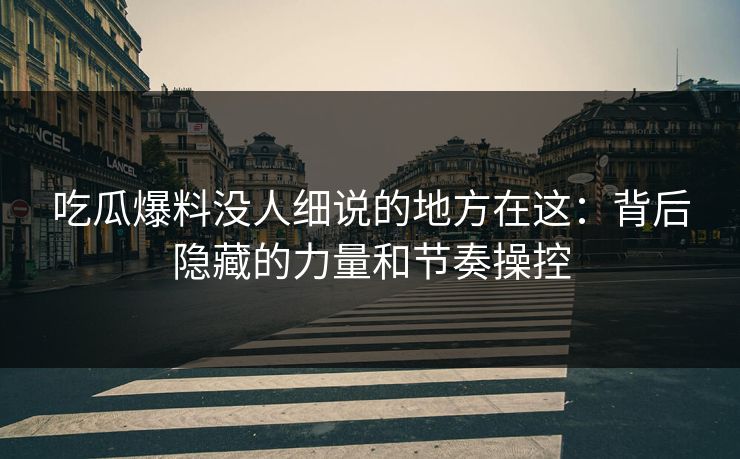 吃瓜爆料没人细说的地方在这:背后隐藏的力量和节奏操控 吃瓜爆料没人细说的地方在这:背后隐藏的力量和节奏操控
